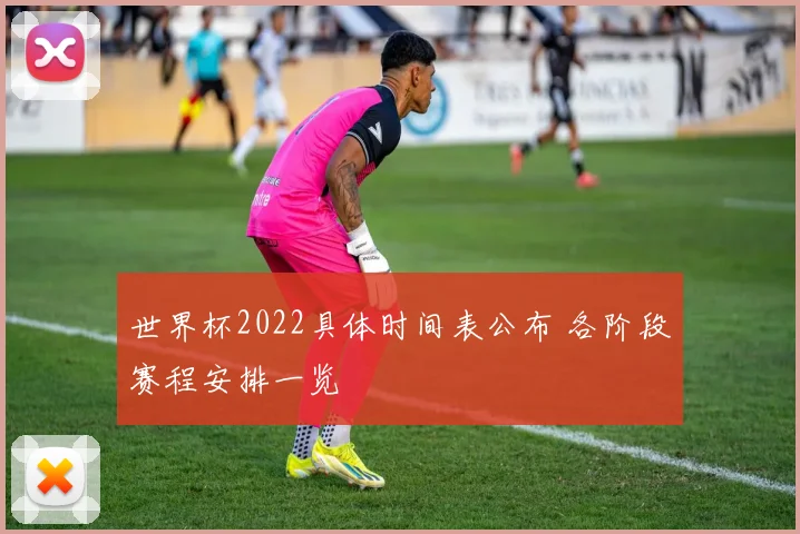 世界杯2022具体时间表公布 各阶段赛程安排一览