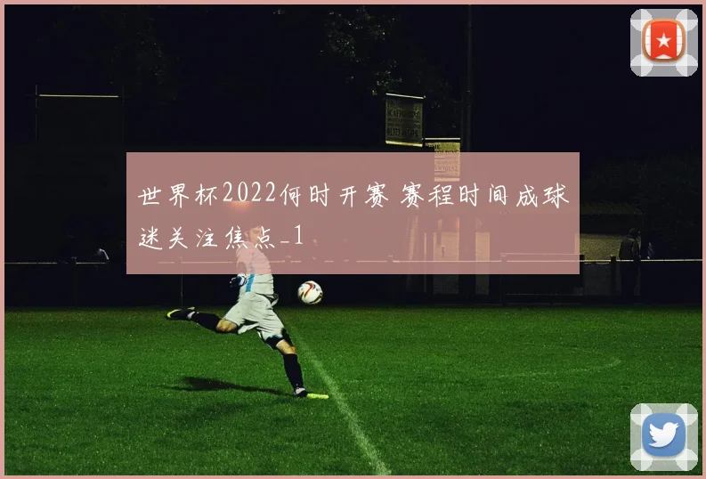 世界杯2022何时开赛 赛程时间成球迷关注焦点_1