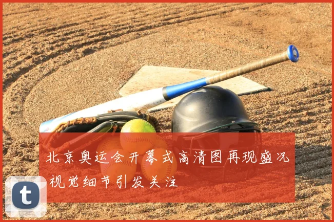 北京奥运会开幕式高清图再现盛况 视觉细节引发关注