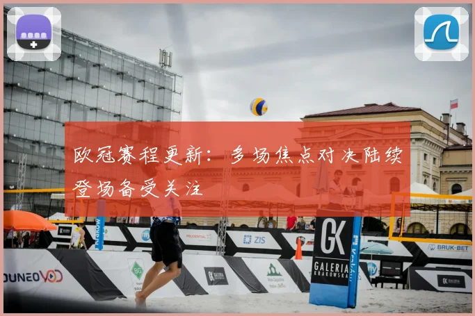 欧冠赛程更新:多场焦点对决陆续登场备受关注