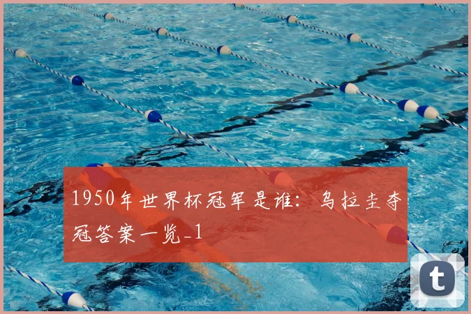 1950年世界杯冠军是谁：乌拉圭夺冠答案一览_1