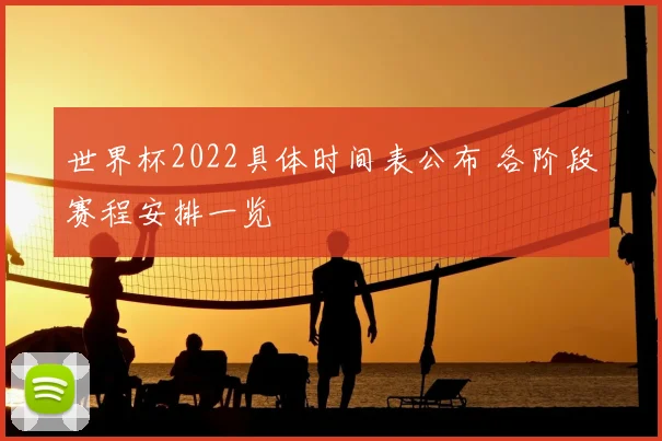 世界杯2022具体时间表公布 各阶段赛程安排一览