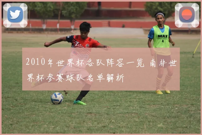 2010年世界杯各队阵容一览 南非世界杯参赛球队名单解析