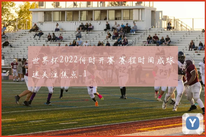 世界杯2022何时开赛 赛程时间成球迷关注焦点_1