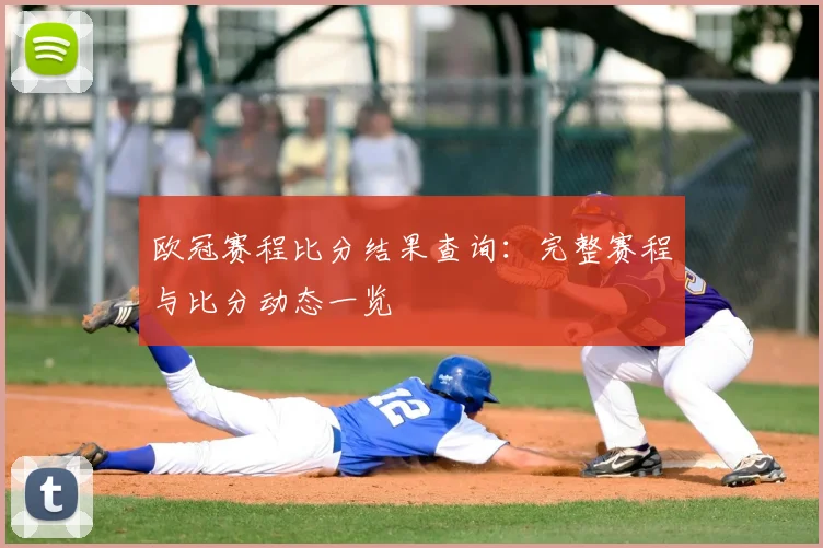 欧冠赛程比分结果查询:完整赛程与比分动态一览